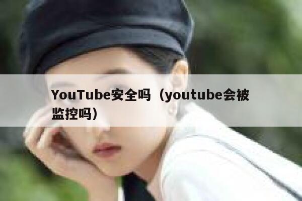 YouTube安全吗（youtube会被监控吗） 第1张