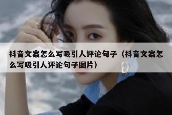 抖音文案怎么写吸引人评论句子（抖音文案怎么写吸引人评论句子图片） 第1张