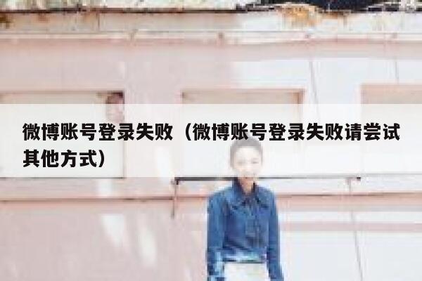 微博账号登录失败（微博账号登录失败请尝试其他方式） 第1张