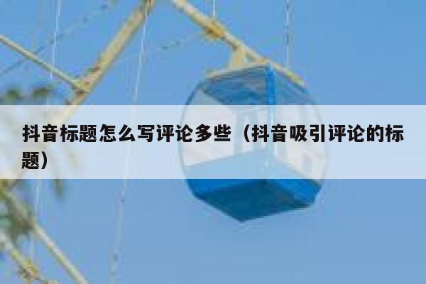 抖音标题怎么写评论多些（抖音吸引评论的标题） 第1张