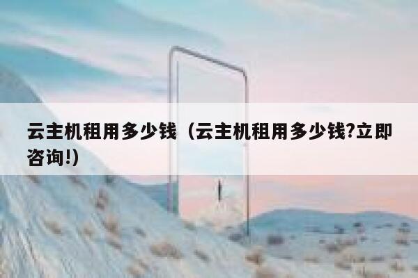 云主机租用多少钱（云主机租用多少钱?立即咨询!） 第1张