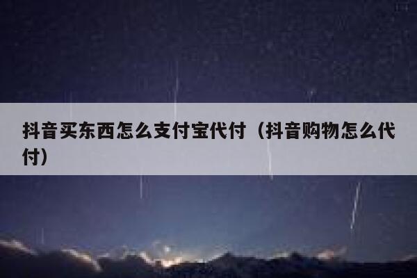 抖音买东西怎么支付宝代付（抖音购物怎么代付） 第1张