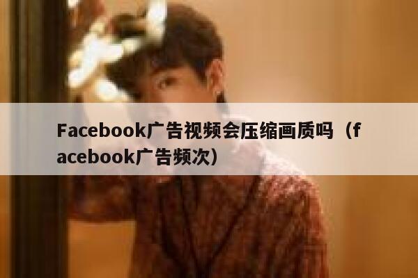 Facebook广告视频会压缩画质吗（facebook广告频次） 第1张