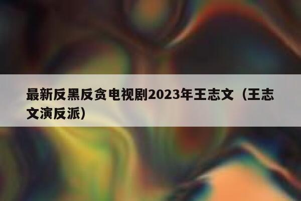 最新反黑反贪电视剧2023年王志文（王志文演反派） 第1张