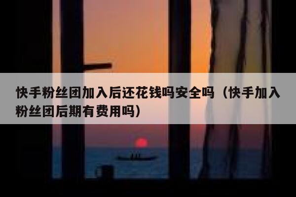 快手粉丝团加入后还花钱吗安全吗（快手加入粉丝团后期有费用吗） 第1张