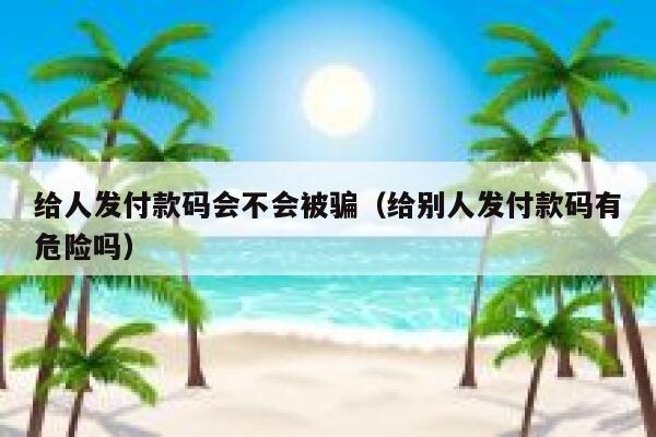 给人发付款码会不会被骗（给别人发付款码有危险吗） 第1张