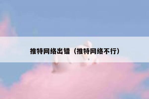 推特网络出错（推特网络不行） 第1张