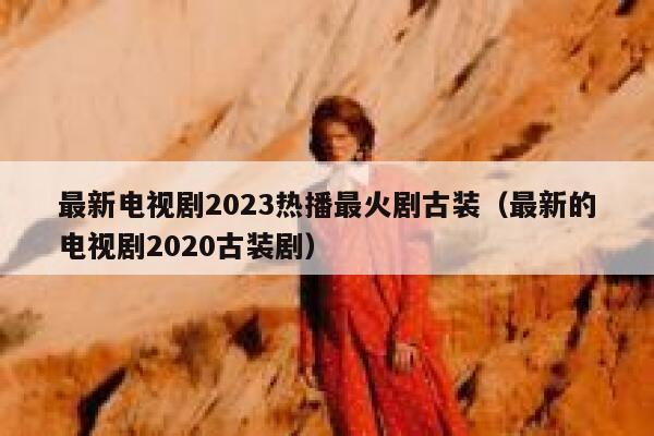 最新电视剧2023热播最火剧古装（最新的电视剧2020古装剧） 第1张