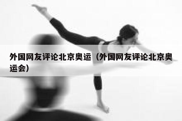 外国网友评论北京奥运（外国网友评论北京奥运会） 第1张