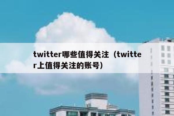 twitter哪些值得关注（twitter上值得关注的账号） 第1张