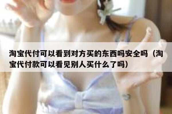 淘宝代付可以看到对方买的东西吗安全吗（淘宝代付款可以看见别人买什么了吗） 第1张