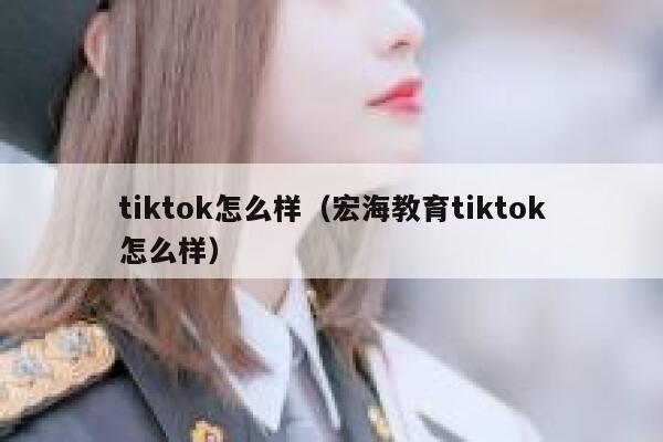 tiktok怎么样（宏海教育tiktok怎么样） 第1张