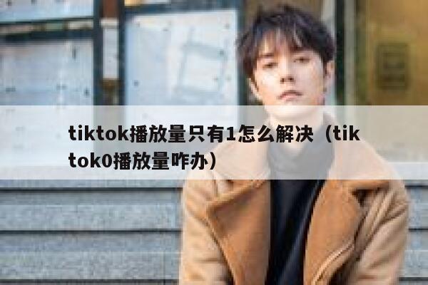 tiktok播放量只有1怎么解决（tiktok0播放量咋办） 第1张