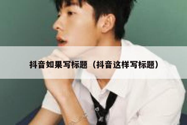 抖音如果写标题（抖音这样写标题） 第1张