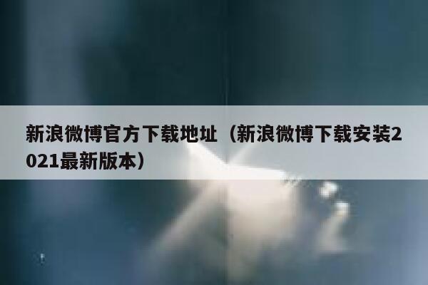 新浪微博官方下载地址（新浪微博下载安装2021最新版本） 第1张