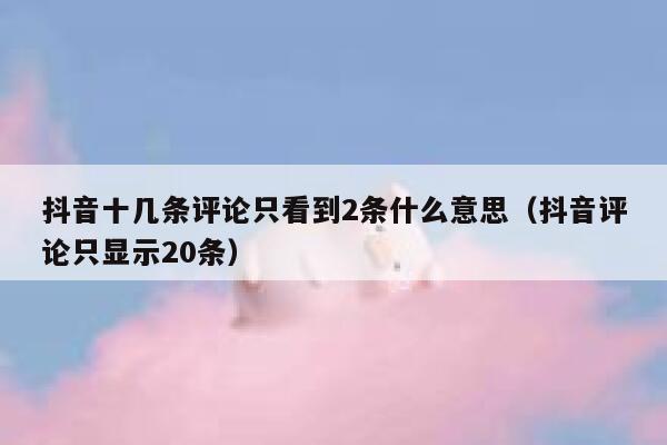 抖音十几条评论只看到2条什么意思（抖音评论只显示20条） 第1张