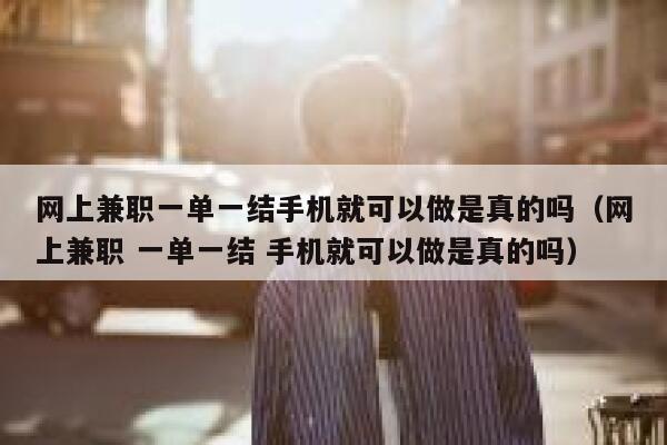 网上兼职一单一结手机就可以做是真的吗（网上兼职 一单一结 手机就可以做是真的吗） 第1张