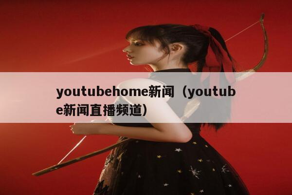 youtubehome新闻（youtube新闻直播频道） 第1张