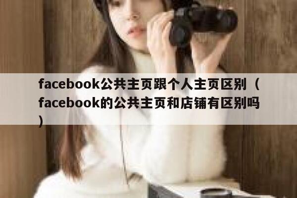 facebook公共主页跟个人主页区别(facebook的公共主页和店铺有区别吗) 第1张 facebook公共主页跟个人主页区别(facebook的公共主页和店铺有区别吗) 第1张
