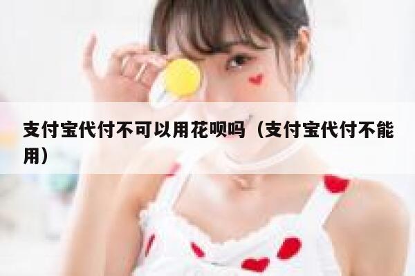 支付宝代付不可以用花呗吗(支付宝代付不能用) 第1张 支付宝代付不可以用花呗吗(支付宝代付不能用) 第1张