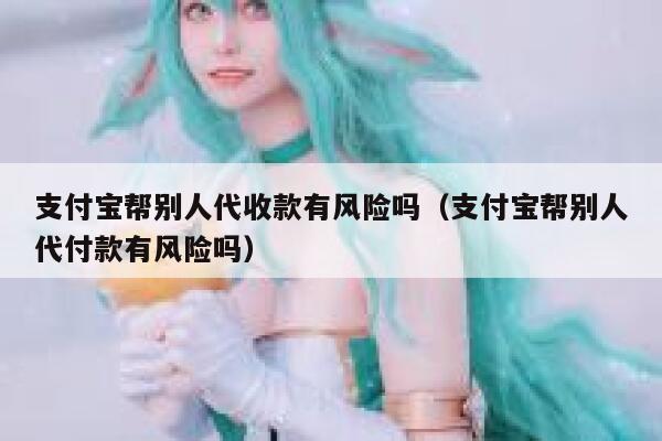 支付宝帮别人代收款有风险吗(支付宝帮别人代付款有风险吗) 第1张 支付宝帮别人代收款有风险吗(支付宝帮别人代付款有风险吗) 第1张