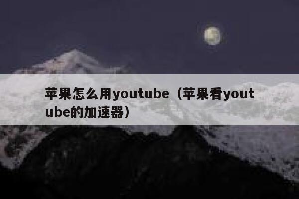 苹果怎么用youtube(苹果看youtube的加速器) 第1张 苹果怎么用youtube(苹果看youtube的加速器) 第1张