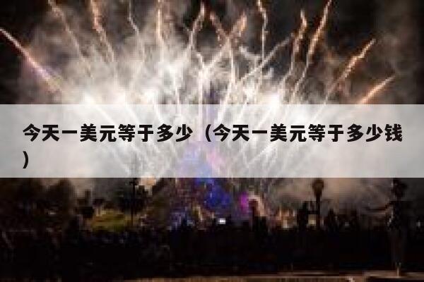 今天一美元等于多少（今天一美元等于多少钱） 第1张