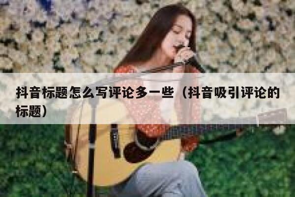 抖音标题怎么写评论多一些（抖音吸引评论的标题） 第1张