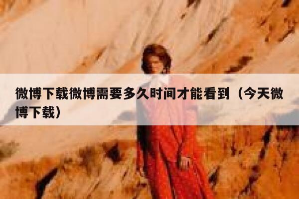 微博下载微博需要多久时间才能看到（今天微博下载） 第1张