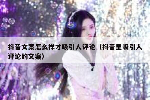抖音文案怎么样才吸引人评论（抖音里吸引人评论的文案） 第1张