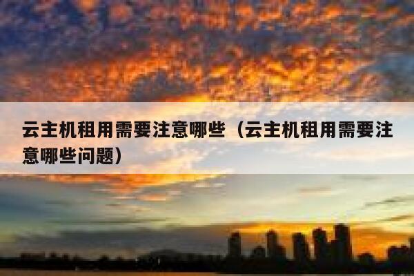 云主机租用需要注意哪些（云主机租用需要注意哪些问题） 第1张