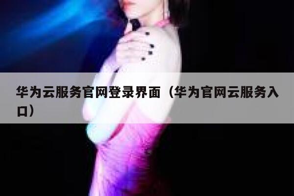 华为云服务官网登录界面（华为官网云服务入口） 第1张