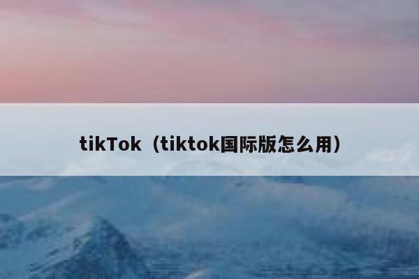 tikTok（tiktok国际版怎么用） 第1张