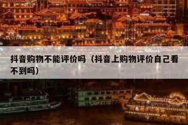 抖音购物不能评价吗（抖音上购物评价自己看不到吗） 第1张