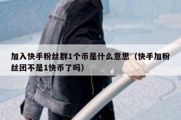 加入快手粉丝群1个币是什么意思（快手加粉丝团不是1快币了吗） 第1张