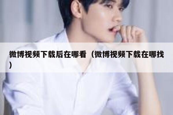 微博视频下载后在哪看（微博视频下载在哪找） 第1张