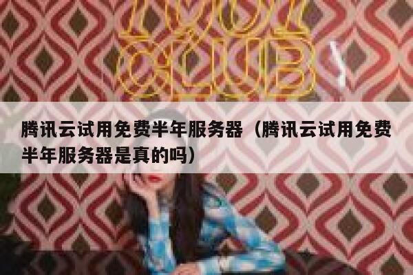 腾讯云试用免费半年服务器（腾讯云试用免费半年服务器是真的吗） 第1张