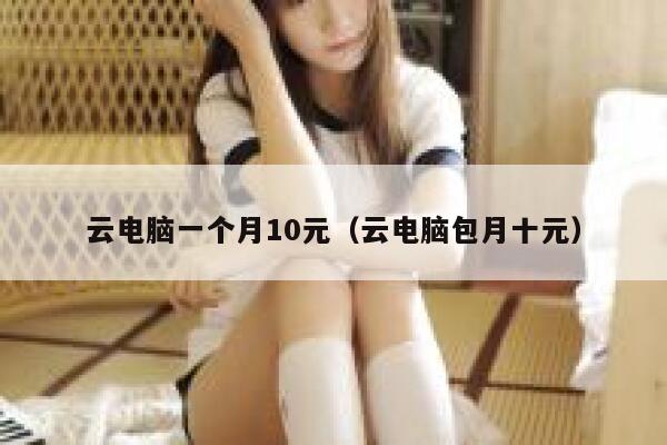 云电脑一个月10元（云电脑包月十元） 第1张
