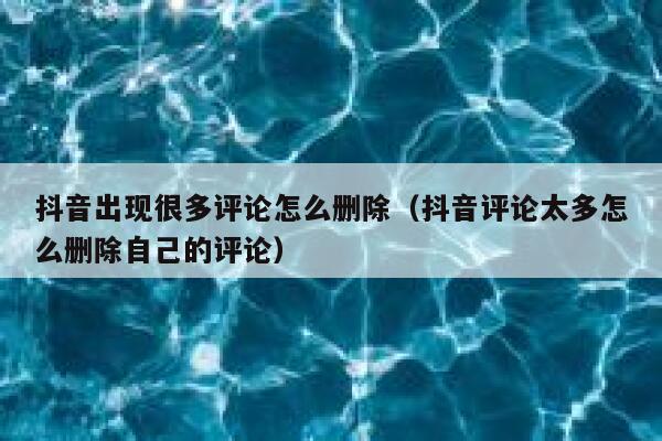 抖音出现很多评论怎么删除（抖音评论太多怎么删除自己的评论） 第1张