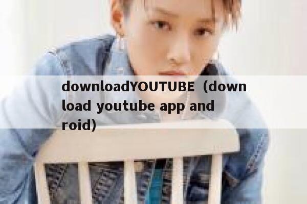 downloadYOUTUBE（download youtube app android） 第1张