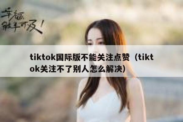 tiktok国际版不能关注点赞（tiktok关注不了别人怎么解决） 第1张