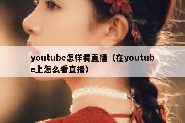 youtube怎样看直播（在youtube上怎么看直播） 第1张
