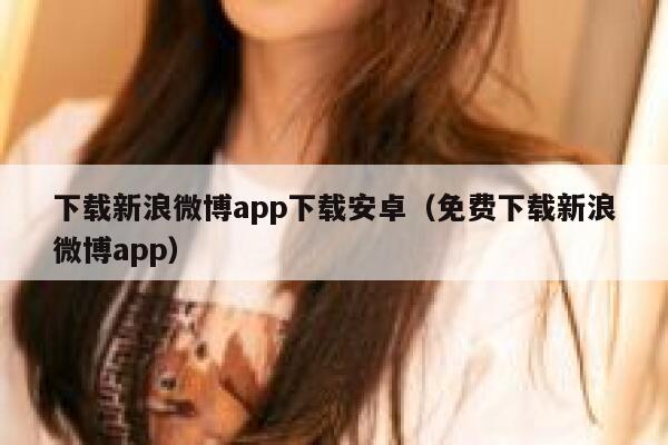 下载新浪微博app下载安卓（免费下载新浪微博app） 第1张