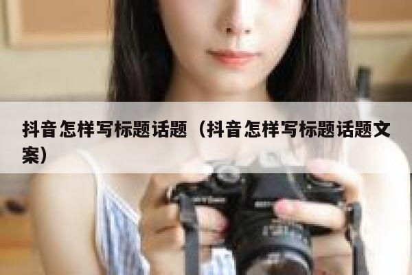抖音怎样写标题话题（抖音怎样写标题话题文案） 第1张