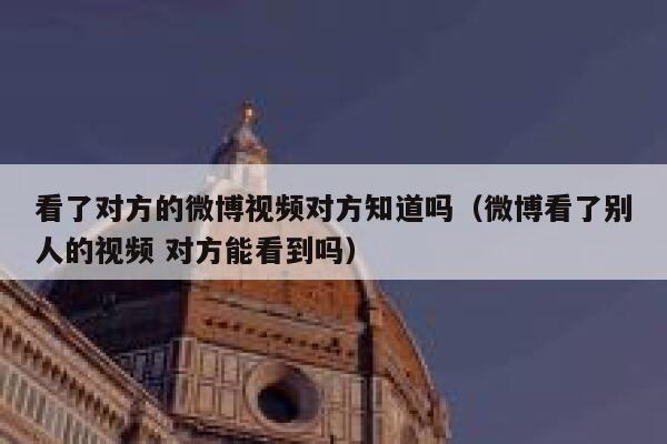 看了对方的微博视频对方知道吗（微博看了别人的视频 对方能看到吗） 第1张