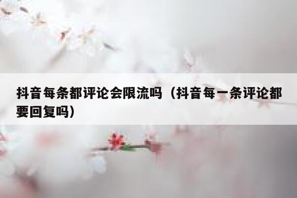 抖音每条都评论会限流吗（抖音每一条评论都要回复吗） 第1张