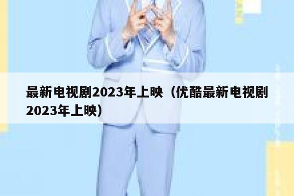 最新电视剧2023年上映（优酷最新电视剧2023年上映） 第1张