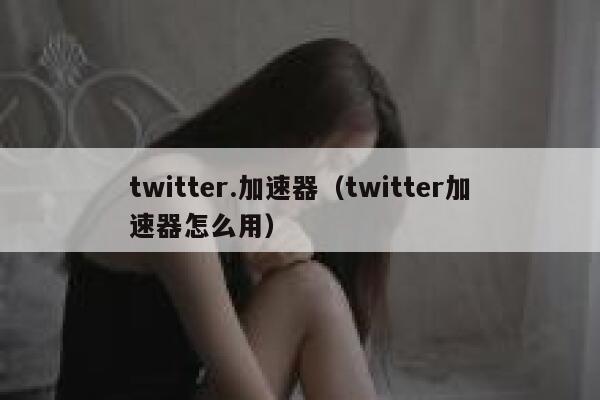 twitter.加速器（twitter加速器怎么用） 第1张