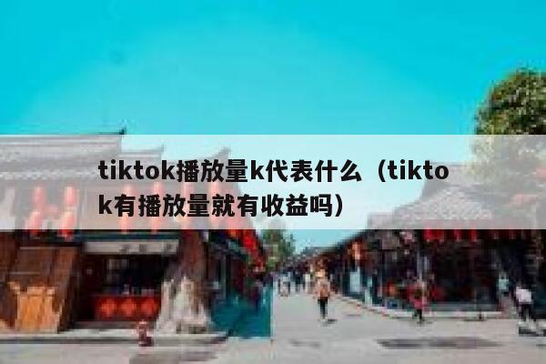 tiktok播放量k代表什么（tiktok有播放量就有收益吗） 第1张