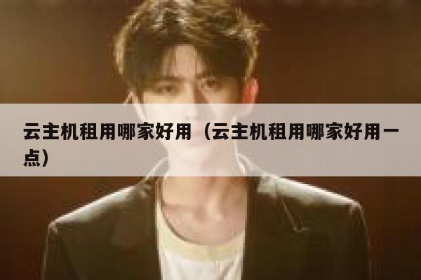 云主机租用哪家好用（云主机租用哪家好用一点） 第1张